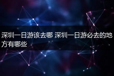 深圳一日游该去哪 深圳一日游必去的地方有哪些