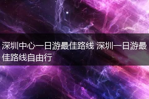 深圳中心一日游最佳路线 深圳一日游最佳路线自由行