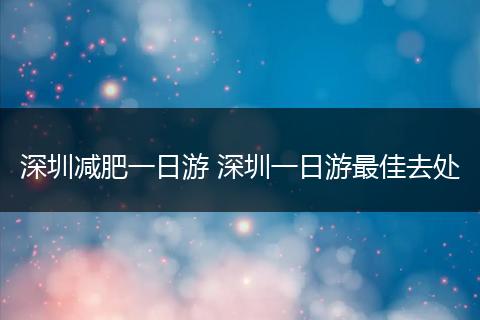 深圳减肥一日游 深圳一日游最佳去处