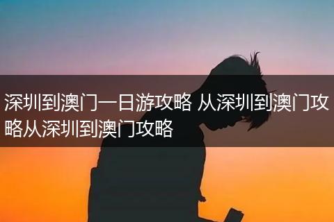 深圳到澳门一日游攻略 从深圳到澳门攻略从深圳到澳门攻略