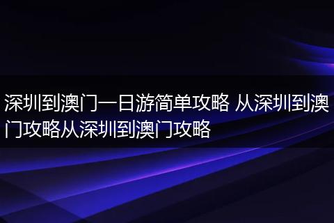 深圳到澳门一日游简单攻略 从深圳到澳门攻略从深圳到澳门攻略