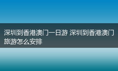 深圳到香港澳门一日游 深圳到香港澳门旅游怎么安排