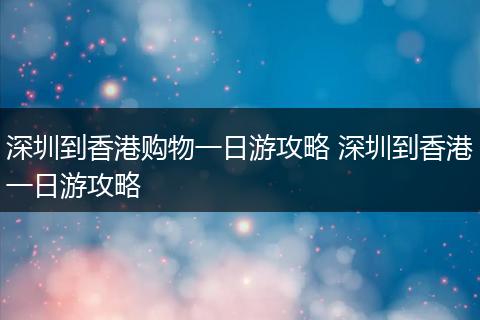 深圳到香港购物一日游攻略 深圳到香港一日游攻略