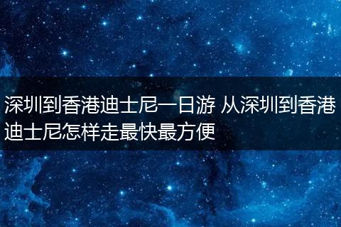 深圳到香港迪士尼一日游 从深圳到香港迪士尼怎样走最快最方便