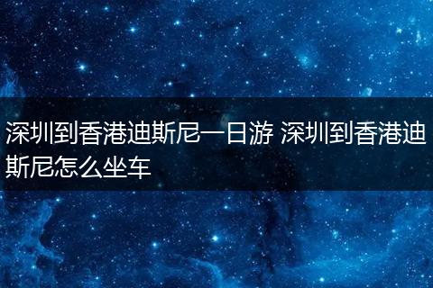 深圳到香港迪斯尼一日游 深圳到香港迪斯尼怎么坐车