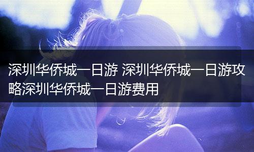 深圳华侨城一日游 深圳华侨城一日游攻略深圳华侨城一日游费用