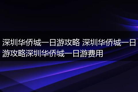 深圳华侨城一日游攻略 深圳华侨城一日游攻略深圳华侨城一日游费用