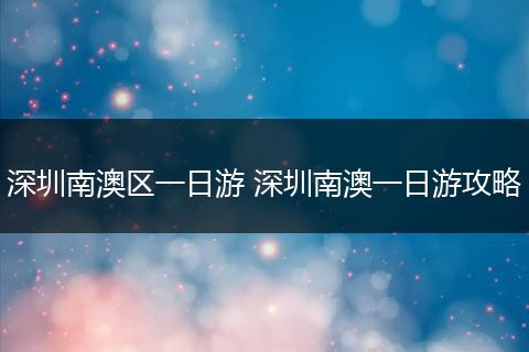 深圳南澳区一日游 深圳南澳一日游攻略