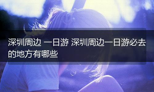 深圳周边 一日游 深圳周边一日游必去的地方有哪些