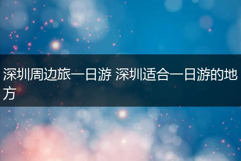 深圳周边旅一日游 深圳适合一日游的地方