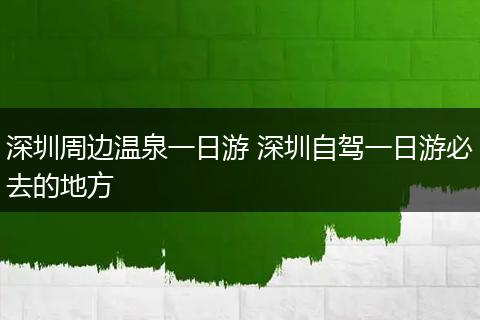 深圳周边温泉一日游 深圳自驾一日游必去的地方