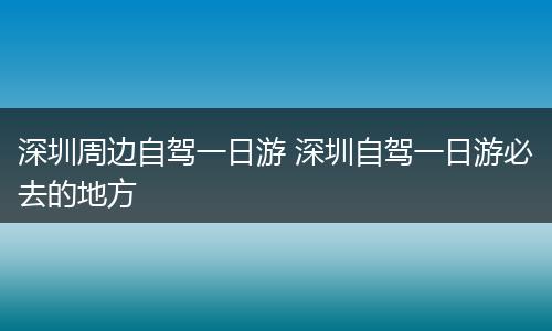 深圳周边自驾一日游 深圳自驾一日游必去的地方