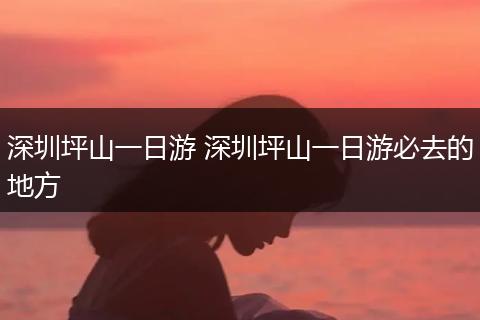 深圳坪山一日游 深圳坪山一日游必去的地方