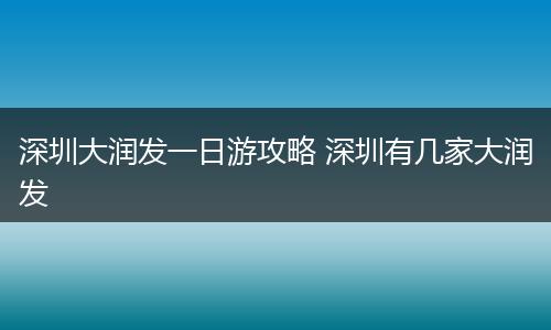深圳大润发一日游攻略 深圳有几家大润发
