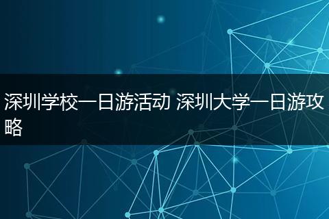 深圳学校一日游活动 深圳大学一日游攻略