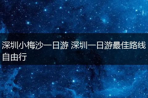 深圳小梅沙一日游 深圳一日游最佳路线自由行