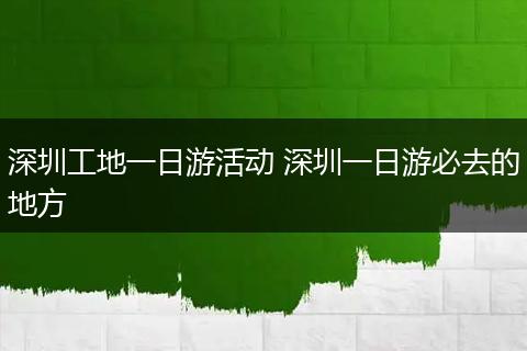 深圳工地一日游活动 深圳一日游必去的地方