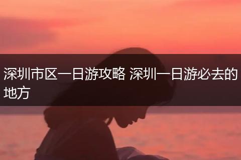 深圳市区一日游攻略 深圳一日游必去的地方