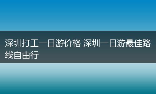 深圳打工一日游价格 深圳一日游最佳路线自由行