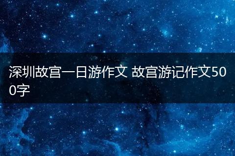 深圳故宫一日游作文 故宫游记作文500字