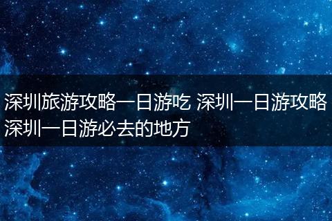 深圳旅游攻略一日游吃 深圳一日游攻略深圳一日游必去的地方