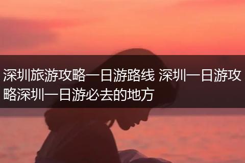 深圳旅游攻略一日游路线 深圳一日游攻略深圳一日游必去的地方