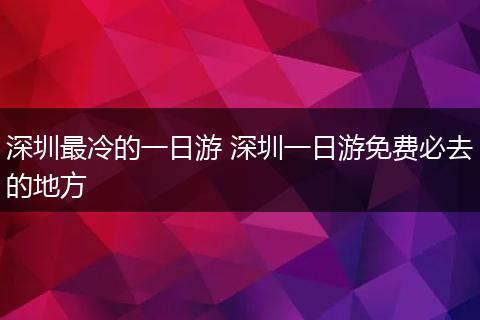 深圳最冷的一日游 深圳一日游免费必去的地方