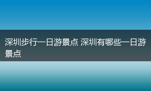 深圳步行一日游景点 深圳有哪些一日游景点