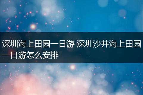 深圳海上田园一日游 深圳沙井海上田园一日游怎么安排