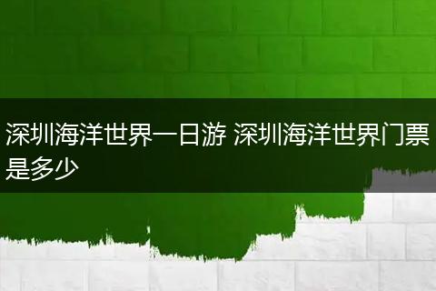 深圳海洋世界一日游 深圳海洋世界门票是多少