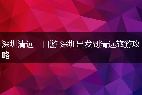 深圳清远一日游 深圳出发到清远旅游攻略