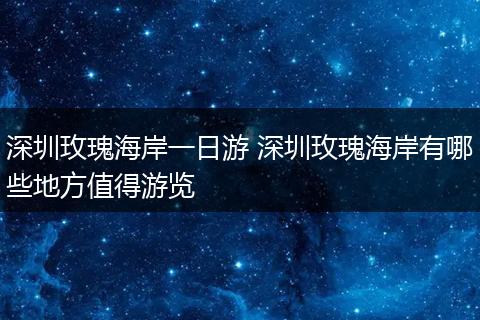 深圳玫瑰海岸一日游 深圳玫瑰海岸有哪些地方值得游览