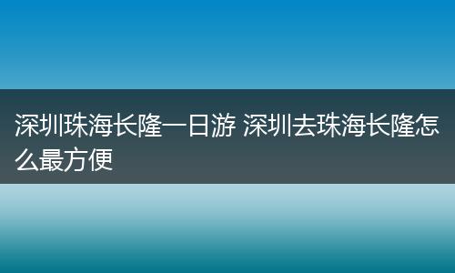 深圳珠海长隆一日游 深圳去珠海长隆怎么最方便