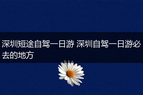 深圳短途自驾一日游 深圳自驾一日游必去的地方