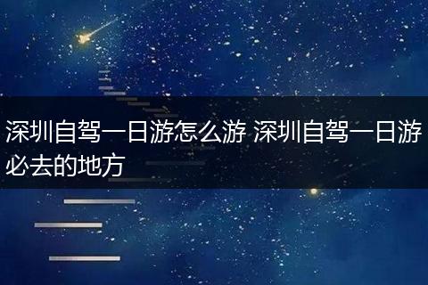 深圳自驾一日游怎么游 深圳自驾一日游必去的地方