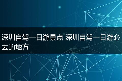 深圳自驾一日游景点 深圳自驾一日游必去的地方