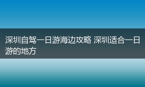 深圳自驾一日游海边攻略 深圳适合一日游的地方