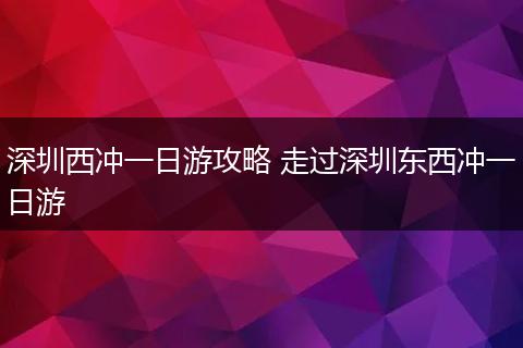 深圳西冲一日游攻略 走过深圳东西冲一日游