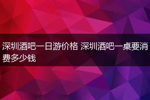 深圳酒吧一日游价格 深圳酒吧一桌要消费多少钱