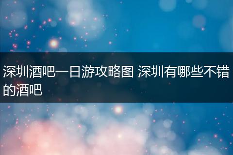深圳酒吧一日游攻略图 深圳有哪些不错的酒吧
