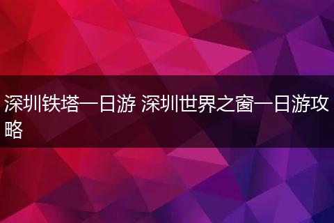 深圳铁塔一日游 深圳世界之窗一日游攻略