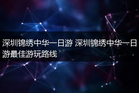 深圳锦绣中华一日游 深圳锦绣中华一日游最佳游玩路线