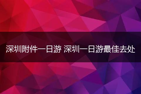 深圳附件一日游 深圳一日游最佳去处