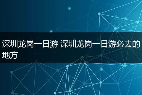 深圳龙岗一日游 深圳龙岗一日游必去的地方