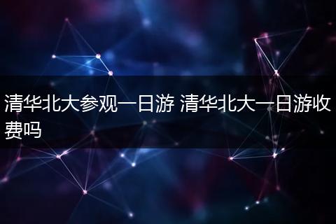 清华北大参观一日游 清华北大一日游收费吗