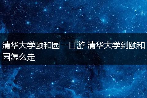 清华大学颐和园一日游 清华大学到颐和园怎么走
