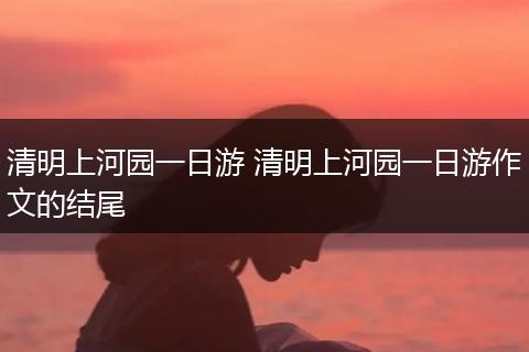 清明上河园一日游 清明上河园一日游作文的结尾