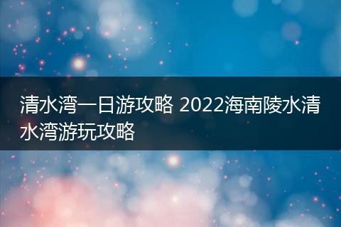 清水湾一日游攻略 2022海南陵水清水湾游玩攻略