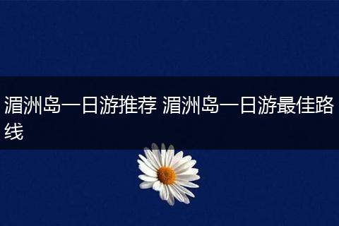 湄洲岛一日游推荐 湄洲岛一日游最佳路线