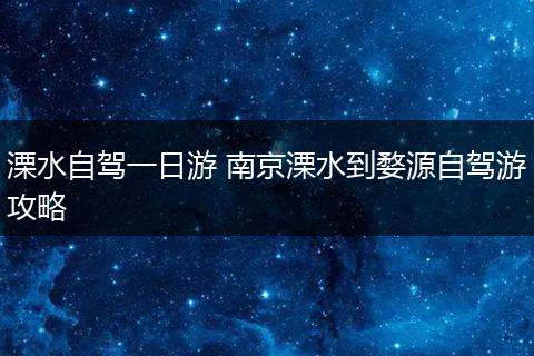 溧水自驾一日游 南京溧水到婺源自驾游攻略
